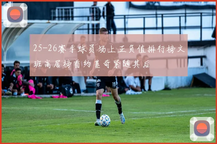 25-26赛季球员场上正负值排行榜文班高居榜首约基奇紧随其后