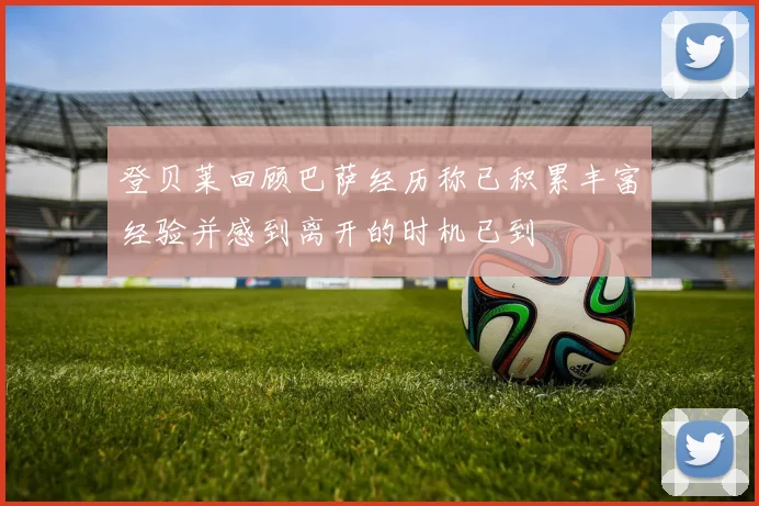 登贝莱回顾巴萨经历称已积累丰富经验并感到离开的时机已到