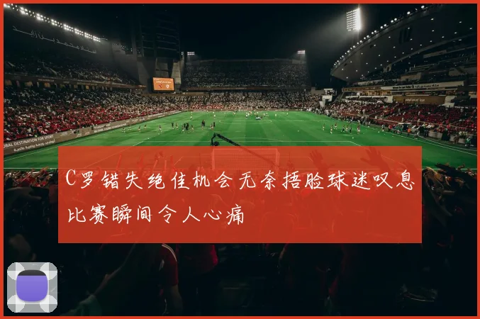 C罗错失绝佳机会无奈捂脸球迷叹息比赛瞬间令人心痛