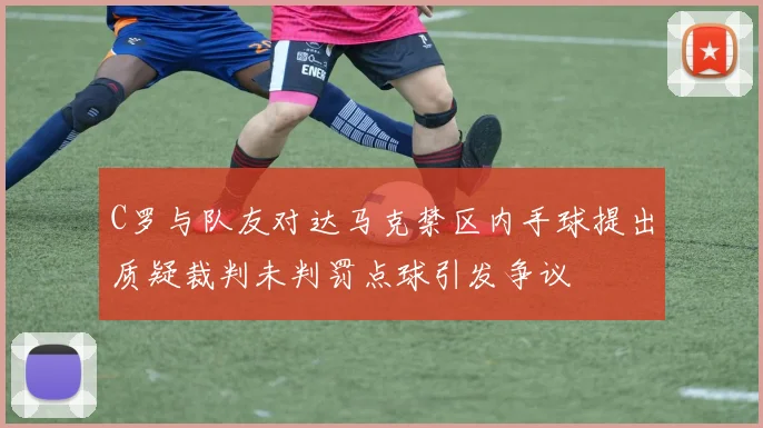 C罗与队友对达马克禁区内手球提出质疑裁判未判罚点球引发争议