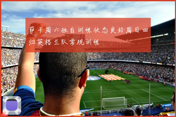 萨卡周六独自训练状态良好周日回归英格兰队常规训练