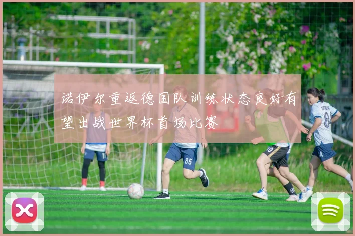 诺伊尔重返德国队训练状态良好有望出战世界杯首场比赛