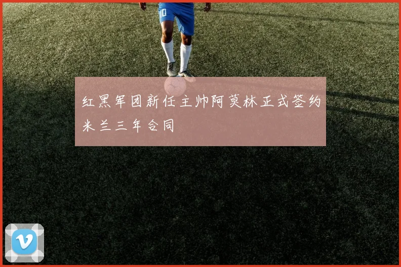 红黑军团新任主帅阿莫林正式签约米兰三年合同