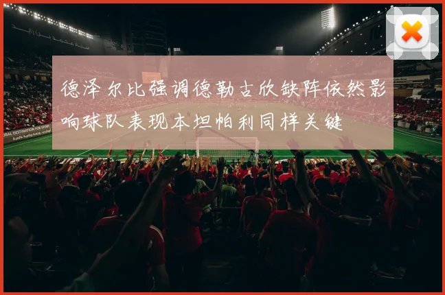 德泽尔比强调德勒古欣缺阵依然影响球队表现本坦帕利同样关键