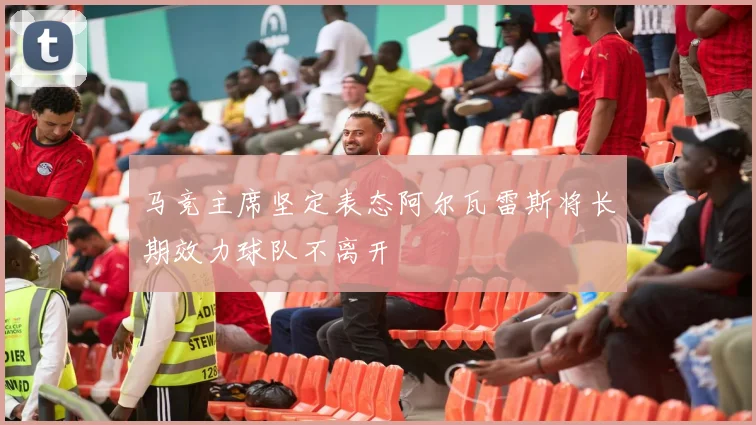 马竞主席坚定表态阿尔瓦雷斯将长期效力球队不离开