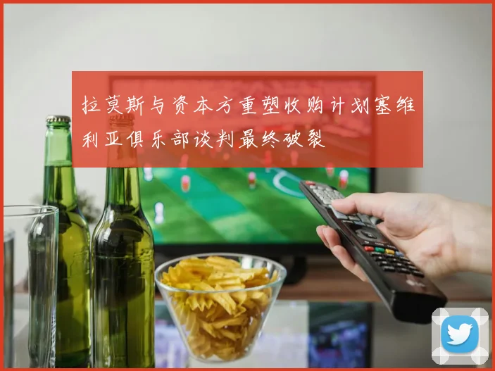 拉莫斯与资本方重塑收购计划塞维利亚俱乐部谈判最终破裂