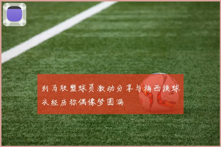 利马联盟球员激动分享与梅西换球衣经历称偶像梦圆满