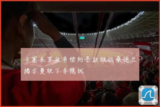 卡塞米罗放弃续约条款缺战桑德兰揭示曼联下季隐忧