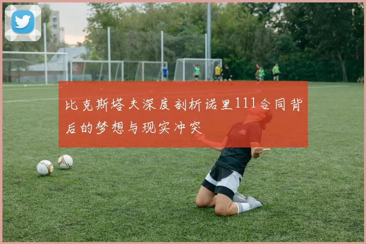 比克斯塔夫深度剖析诺里111合同背后的梦想与现实冲突