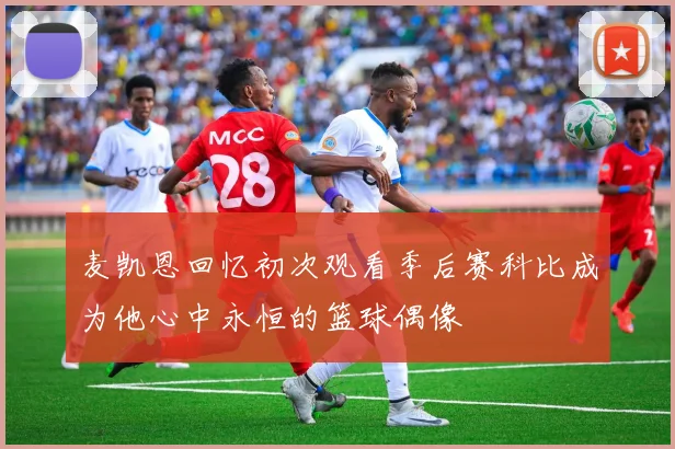 麦凯恩回忆初次观看季后赛科比成为他心中永恒的篮球偶像