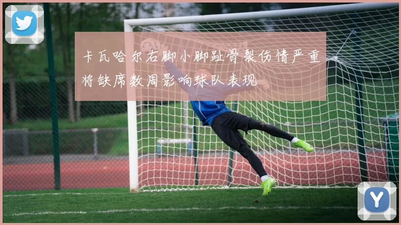 卡瓦哈尔右脚小脚趾骨裂伤情严重将缺席数周影响球队表现