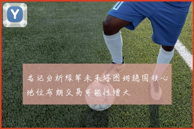 名记分析绿军未来塔图姆稳固核心地位布朗交易可能性增大