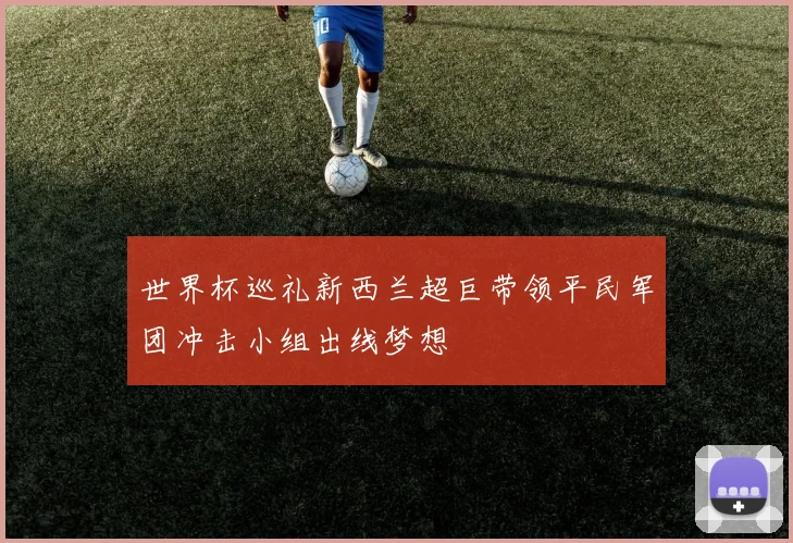 世界杯巡礼新西兰超巨带领平民军团冲击小组出线梦想
