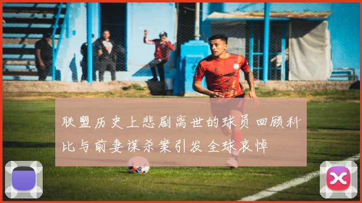 联盟历史上悲剧离世的球员回顾科比与前妻谋杀案引发全球哀悼