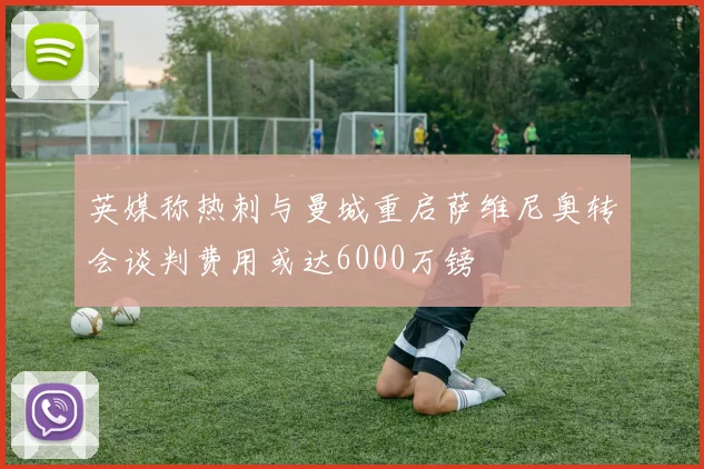 英媒称热刺与曼城重启萨维尼奥转会谈判费用或达6000万镑