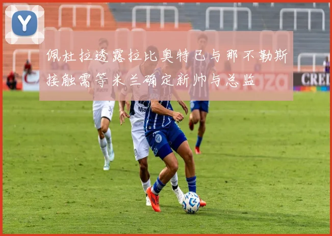 佩杜拉透露拉比奥特已与那不勒斯接触需等米兰确定新帅与总监
