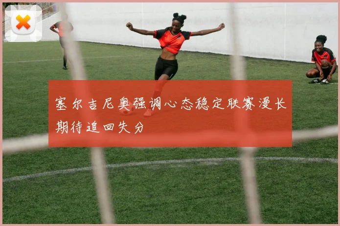 塞尔吉尼奥强调心态稳定联赛漫长期待追回失分