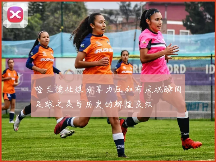 哈兰德社媒分享力压加布庆祝瞬间足球之美与历史的辉煌交织