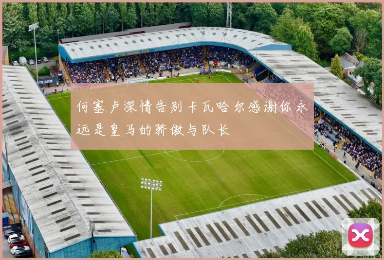 何塞卢深情告别卡瓦哈尔感谢你永远是皇马的骄傲与队长