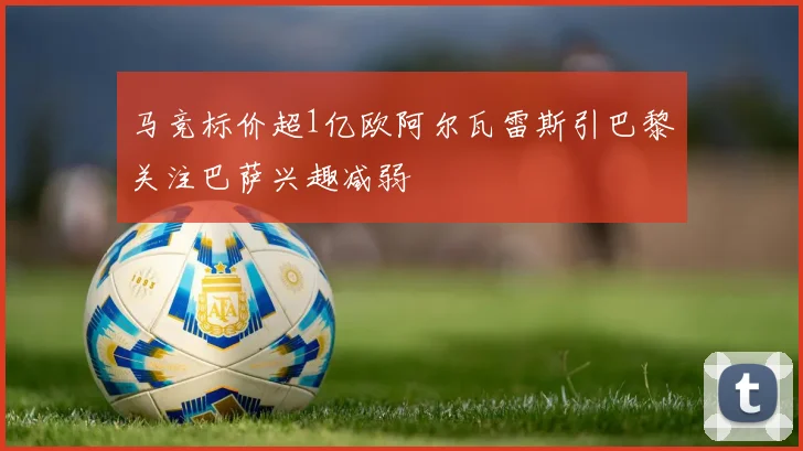 马竞标价超1亿欧阿尔瓦雷斯引巴黎关注巴萨兴趣减弱