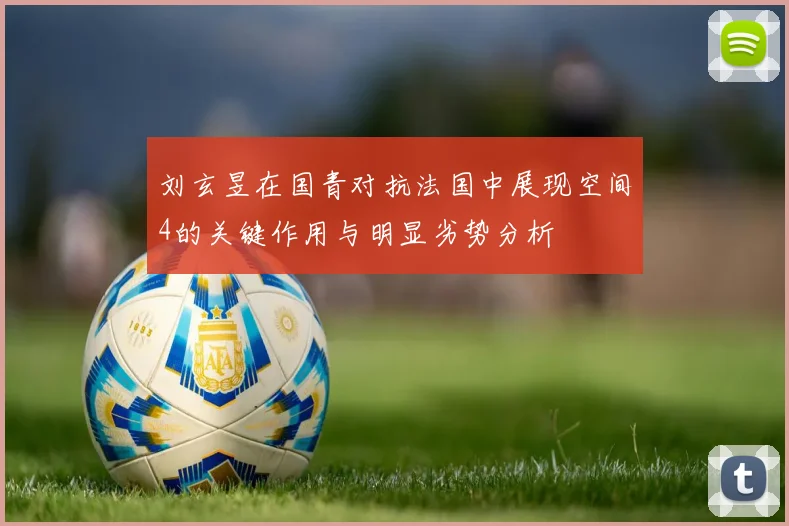 刘玄昱在国青对抗法国中展现空间4的关键作用与明显劣势分析