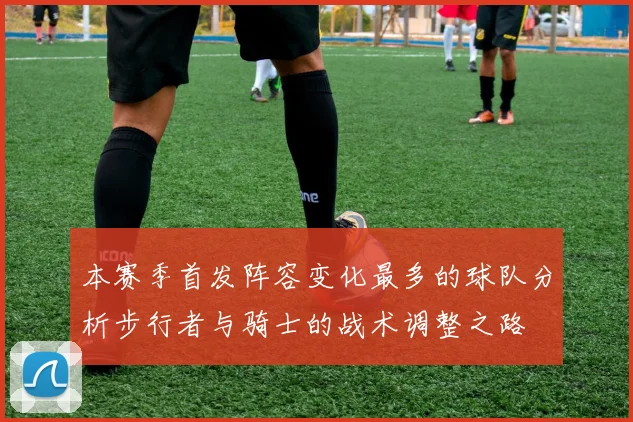 本赛季首发阵容变化最多的球队分析步行者与骑士的战术调整之路