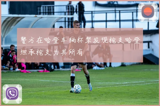 警方在哈登车辆杯架发现枪支哈登坦承枪支为其所有