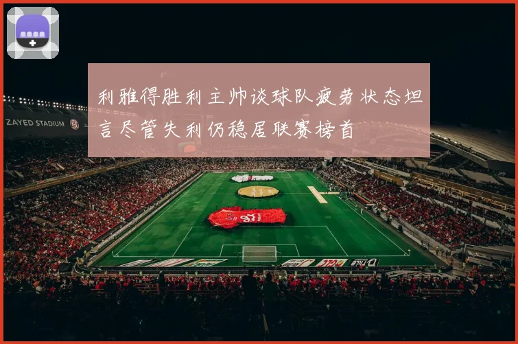 利雅得胜利主帅谈球队疲劳状态坦言尽管失利仍稳居联赛榜首