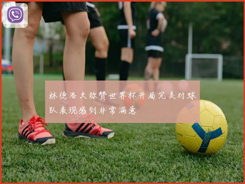 林德洛夫称赞世界杯开局完美对球队表现感到非常满意