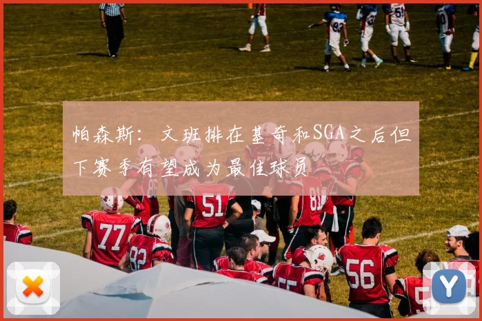 帕森斯：文班排在基奇和SGA之后但下赛季有望成为最佳球员