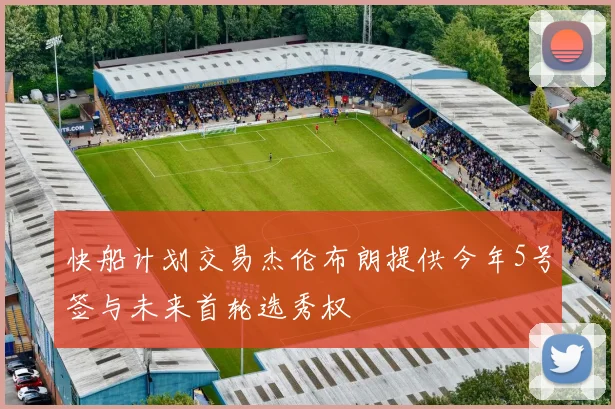 快船计划交易杰伦布朗提供今年5号签与未来首轮选秀权