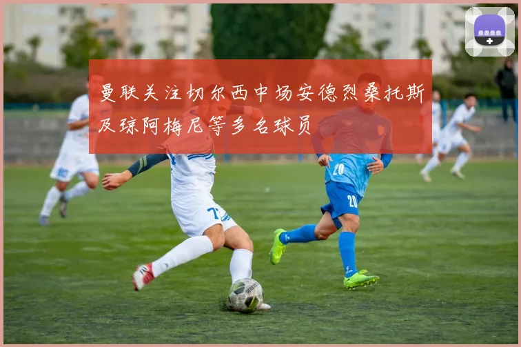 曼联关注切尔西中场安德烈桑托斯及琼阿梅尼等多名球员