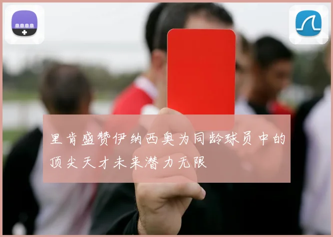 里肯盛赞伊纳西奥为同龄球员中的顶尖天才未来潜力无限