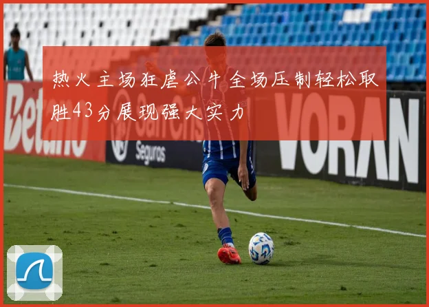 热火主场狂虐公牛全场压制轻松取胜43分展现强大实力