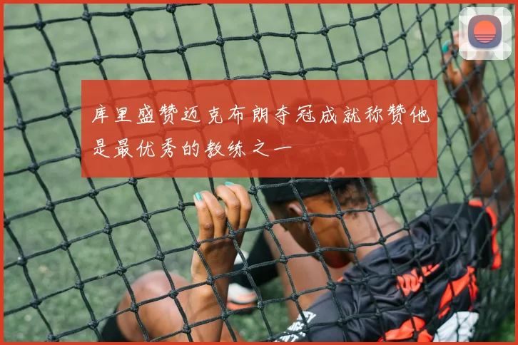 库里盛赞迈克布朗夺冠成就称赞他是最优秀的教练之一