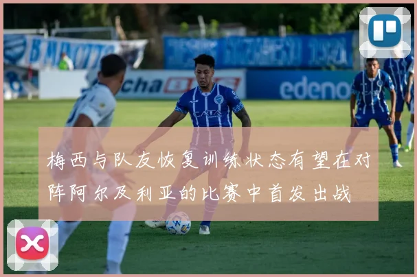 梅西与队友恢复训练状态有望在对阵阿尔及利亚的比赛中首发出战